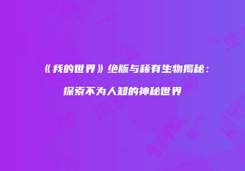 《我的世界》绝版与稀有生物揭秘：探索不为人知的神秘世界