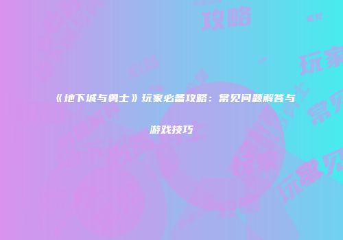 《地下城与勇士》玩家必备攻略：常见问题解答与游戏技巧