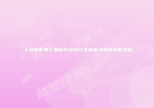 《战舰世界》潜艇作战技巧全解析及深度调整攻略