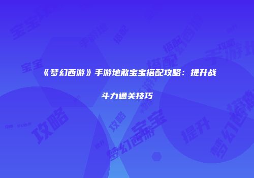 《梦幻西游》手游地煞宝宝搭配攻略：提升战斗力通关技巧
