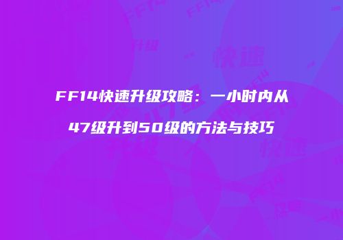 FF14快速升级攻略：一小时内从47级升到50级的方法与技巧
