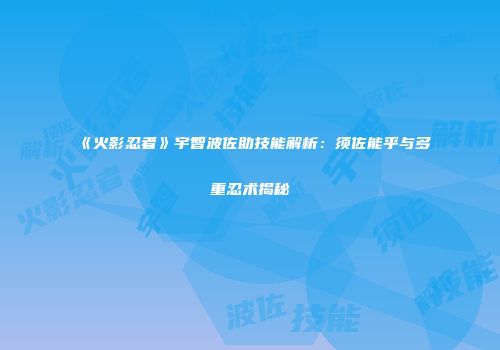 《火影忍者》宇智波佐助技能解析：须佐能乎与多重忍术揭秘