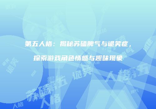 第五人格：揭秘苏磕脾气与诡笑症，探索游戏角色情感与趣味现象
