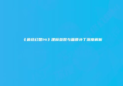 《最终幻想14》建模参数与画质补丁深度解析