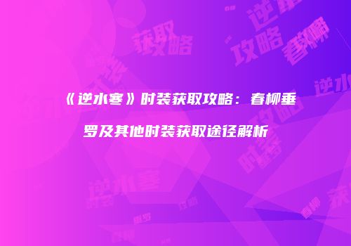 《逆水寒》时装获取攻略：春柳垂罗及其他时装获取途径解析