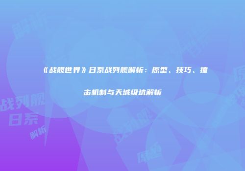 《战舰世界》日系战列舰解析：原型、技巧、撞击机制与天城级坑解析