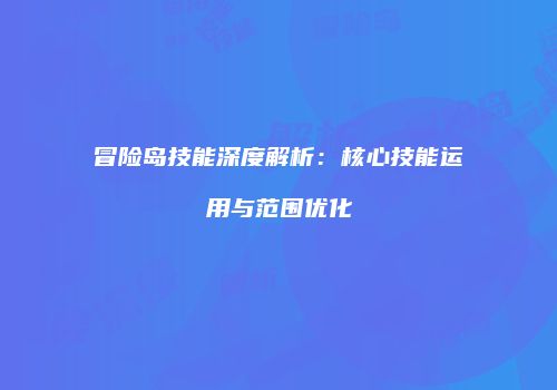 冒险岛技能深度解析：核心技能运用与范围优化