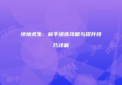 绝地求生：新手训练攻略与提升技巧详解