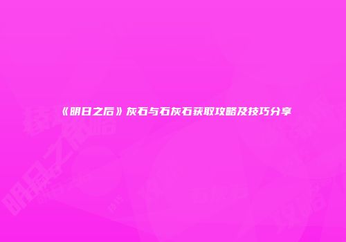 《明日之后》灰石与石灰石获取攻略及技巧分享