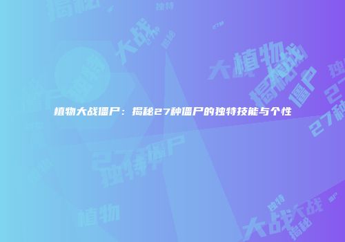 植物大战僵尸：揭秘27种僵尸的独特技能与个性
