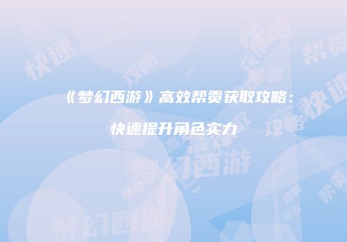 《梦幻西游》高效帮贡获取攻略：快速提升角色实力