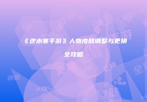 《逆水寒手游》人物皮肤调整与更换全攻略