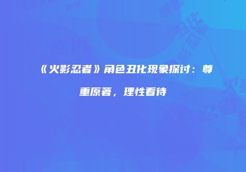 《火影忍者》角色丑化现象探讨：尊重原著，理性看待