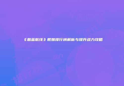 《碧蓝航线》舰娘排行榜解析与提升战力攻略