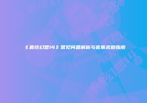 《最终幻想14》常见问题解析与客服求助指南