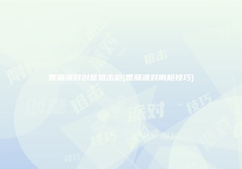 香肠派对创意狙击枪(香肠派对刚枪技巧)
