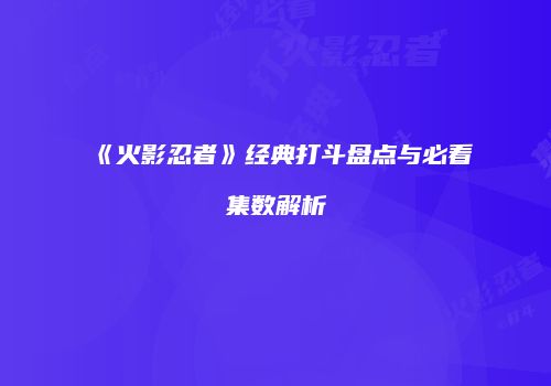 《火影忍者》经典打斗盘点与必看集数解析