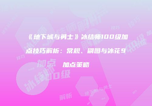 《地下城与勇士》冰结师100级加点技巧解析：常规、刷图与冰花9加点策略