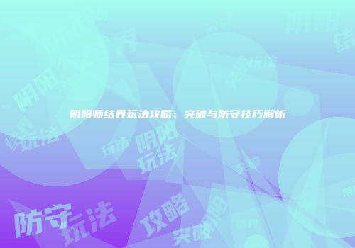 阴阳师结界玩法攻略：突破与防守技巧解析