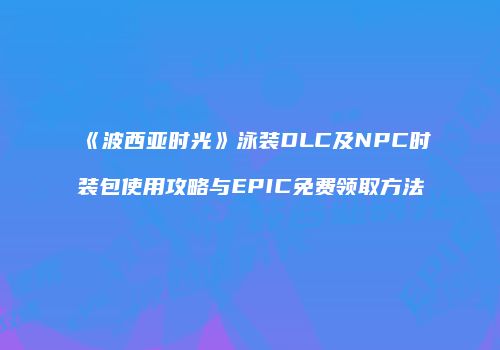 《波西亚时光》泳装DLC及NPC时装包使用攻略与EPIC免费领取方法