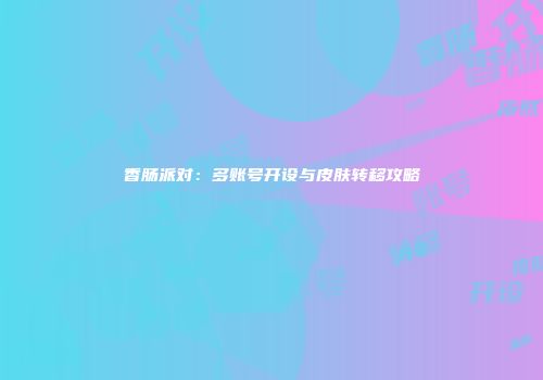 香肠派对：多账号开设与皮肤转移攻略