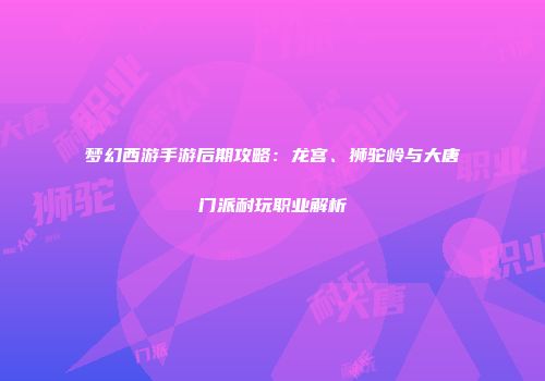 梦幻西游手游后期攻略：龙宫、狮驼岭与大唐门派耐玩职业解析