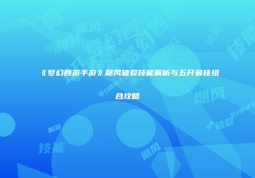 《梦幻西游手游》飓风破裂技能解析与五开最佳组合攻略
