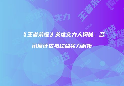 《王者荣耀》英雄实力大揭秘：多角度评估与综合实力解析
