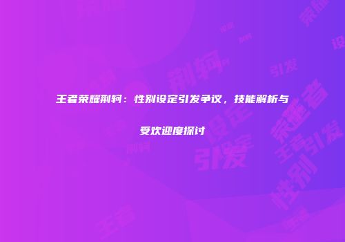 王者荣耀荆轲：性别设定引发争议，技能解析与受欢迎度探讨