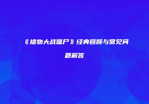 《植物大战僵尸》经典回顾与常见问题解答