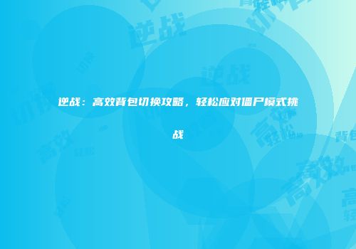 逆战：高效背包切换攻略，轻松应对僵尸模式挑战