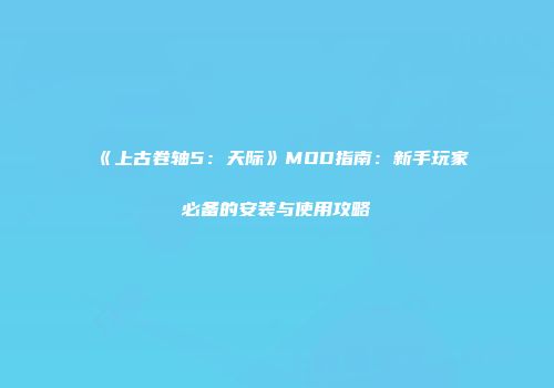 《上古卷轴5：天际》MOD指南：新手玩家必备的安装与使用攻略