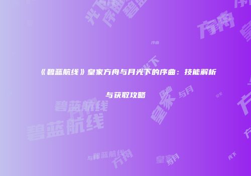 《碧蓝航线》皇家方舟与月光下的序曲：技能解析与获取攻略