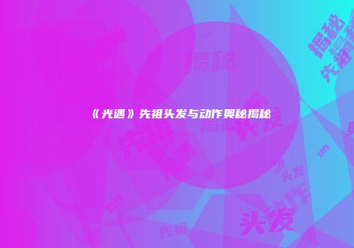 《光遇》先祖头发与动作奥秘揭秘
