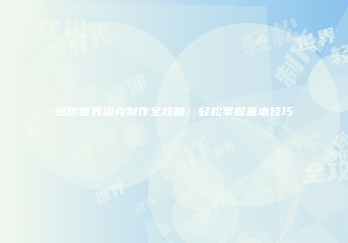迷你世界坦克制作全攻略：轻松掌握基本技巧
