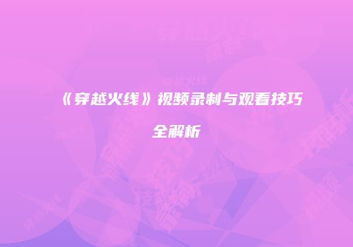《穿越火线》视频录制与观看技巧全解析