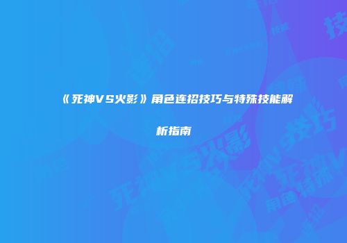 《死神VS火影》角色连招技巧与特殊技能解析指南