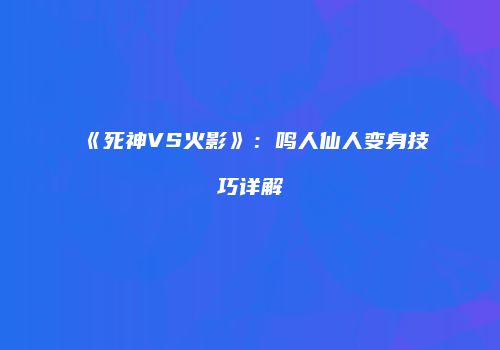 《死神VS火影》：鸣人仙人变身技巧详解