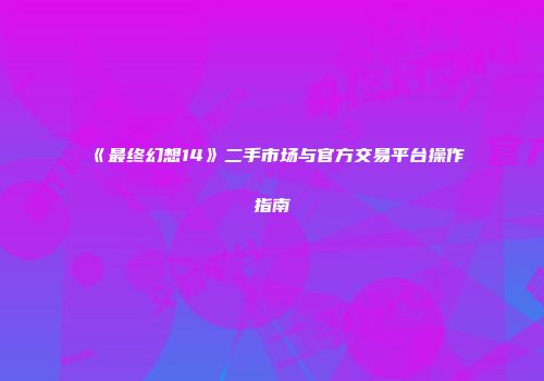 《最终幻想14》二手市场与官方交易平台操作指南