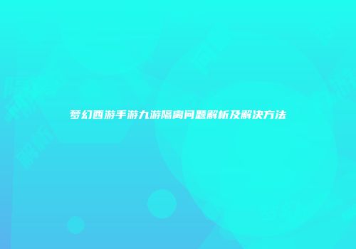 梦幻西游手游九游隔离问题解析及解决方法
