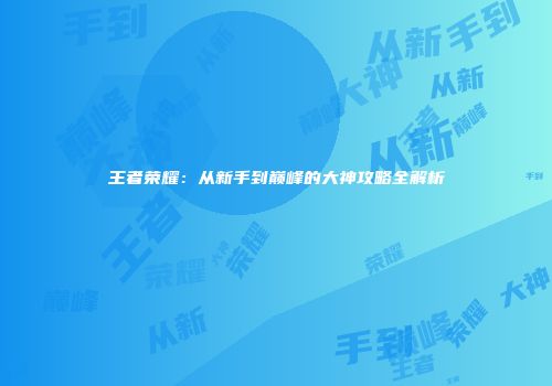 王者荣耀：从新手到巅峰的大神攻略全解析