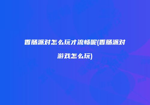 香肠派对怎么玩才流畅呢(香肠派对游戏怎么玩)