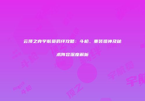 云顶之弈宇航员羁绊攻略：斗枪、重装狙神及秘术阵容深度解析