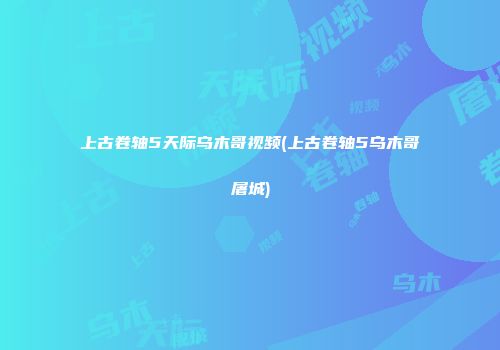 上古卷轴5天际乌木哥视频(上古卷轴5乌木哥屠城)