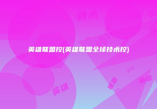 英雄联盟控(英雄联盟全球技术控)
