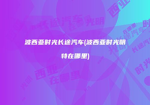 波西亚时光长途汽车(波西亚时光明特在哪里)