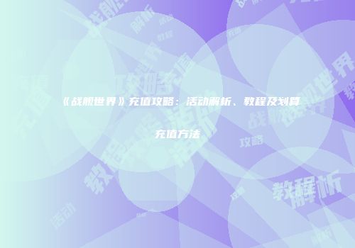 《战舰世界》充值攻略：活动解析、教程及划算充值方法