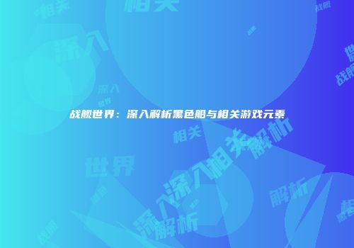 战舰世界：深入解析黑色船与相关游戏元素