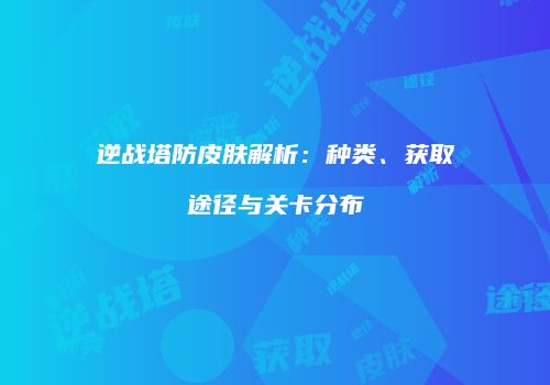 逆战塔防皮肤解析：种类、获取途径与关卡分布