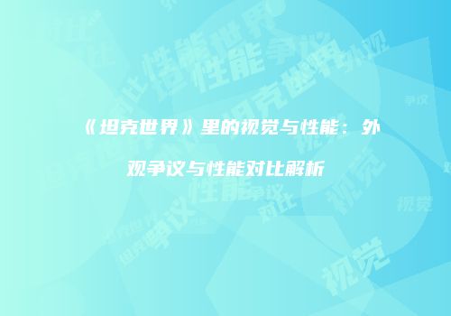 《坦克世界》里的视觉与性能：外观争议与性能对比解析